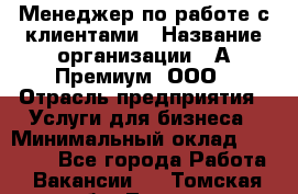 Менеджер по работе с клиентами › Название организации ­ А-Премиум, ООО › Отрасль предприятия ­ Услуги для бизнеса › Минимальный оклад ­ 30 000 - Все города Работа » Вакансии   . Томская обл.,Томск г.